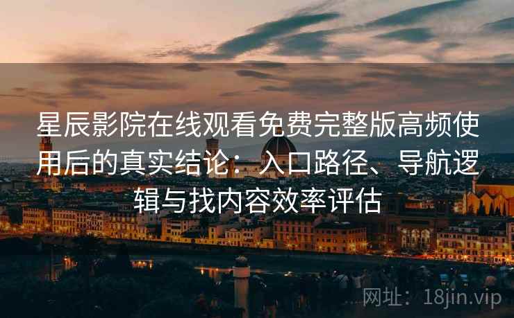 星辰影院在线观看免费完整版高频使用后的真实结论：入口路径、导航逻辑与找内容效率评估
