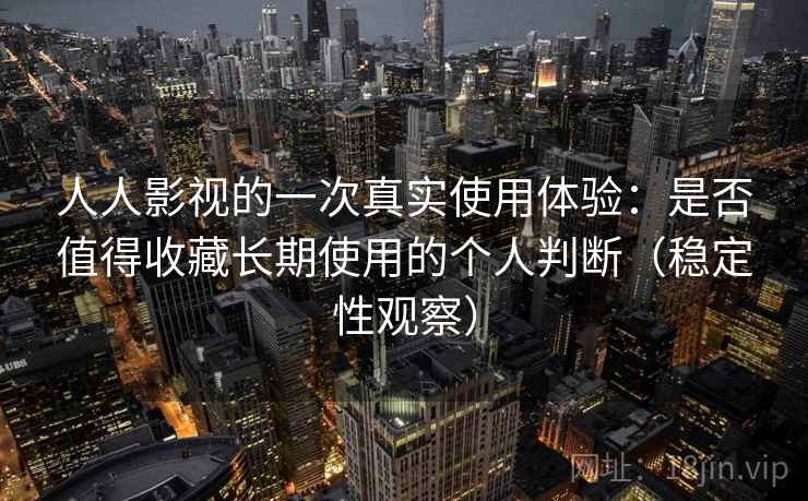 人人影视的一次真实使用体验:是否值得收藏长期使用的个人判断(稳定性观察) 人人影视的一次真实使用体验:是否值得收藏长期使用的个人判断(稳定性观察)