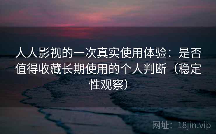 人人影视的一次真实使用体验:是否值得收藏长期使用的个人判断(稳定性观察) 人人影视的一次真实使用体验:是否值得收藏长期使用的个人判断(稳定性观察)