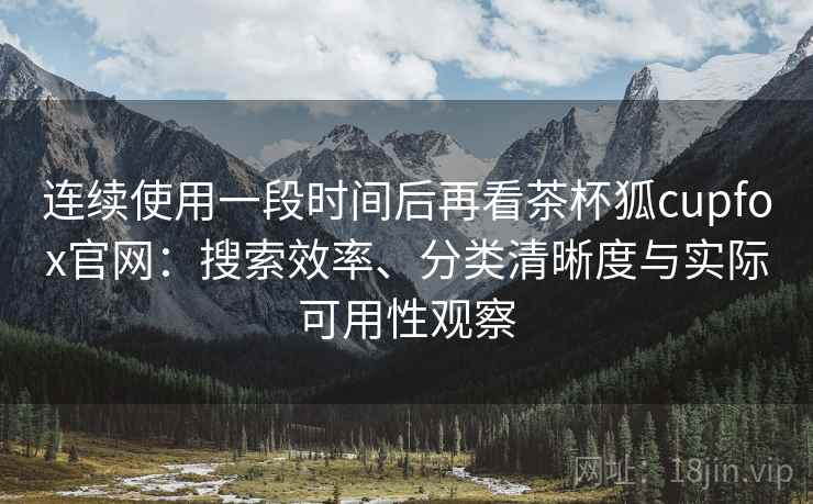 连续使用一段时间后再看茶杯狐cupfox官网:搜索效率、分类清晰度与实际可用性观察 连续使用一段时间后再看茶杯狐cupfox官网:搜索效率、分类清晰度与实际可用性观察