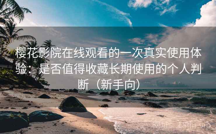 樱花影院在线观看的一次真实使用体验：是否值得收藏长期使用的个人判断（新手向）
