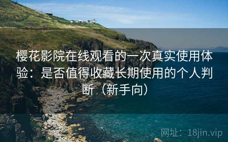 樱花影院在线观看的一次真实使用体验：是否值得收藏长期使用的个人判断（新手向）