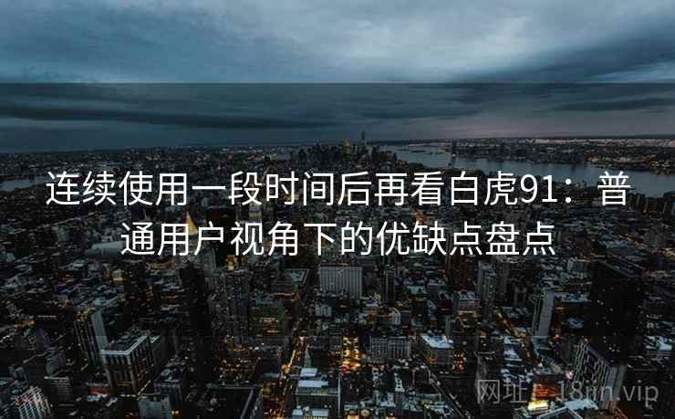 连续使用一段时间后再看白虎91:普通用户视角下的优缺点盘点 连续使用一段时间后再看白虎91:普通用户视角下的优缺点盘点