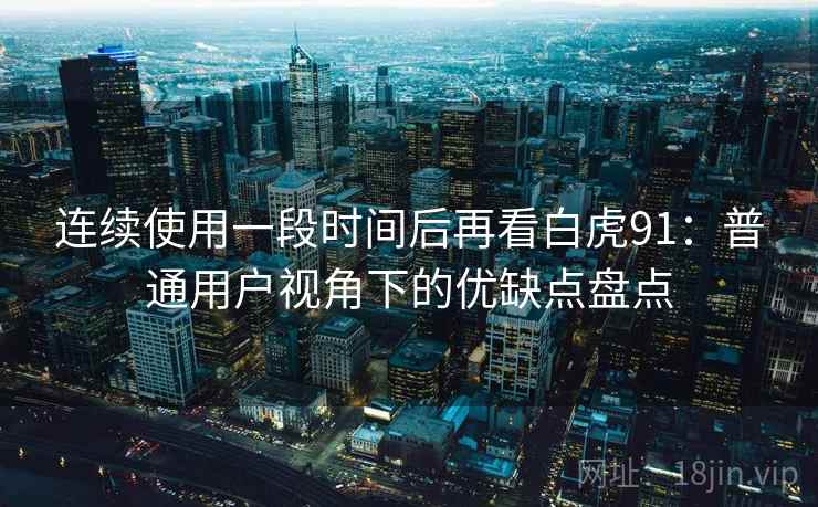 连续使用一段时间后再看白虎91:普通用户视角下的优缺点盘点 连续使用一段时间后再看白虎91:普通用户视角下的优缺点盘点