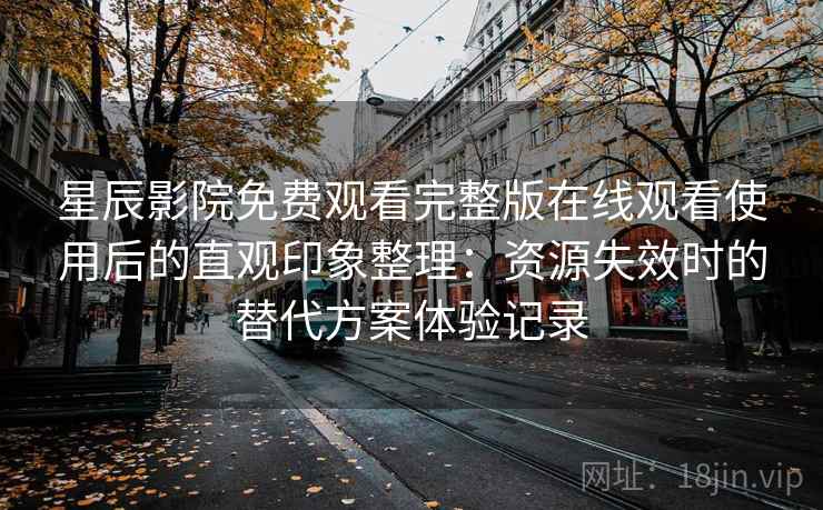 星辰影院免费观看完整版在线观看使用后的直观印象整理:资源失效时的替代方案体验记录 星辰影院免费观看完整版在线观看使用后的直观印象整理:资源失效时的替代方案体验记录