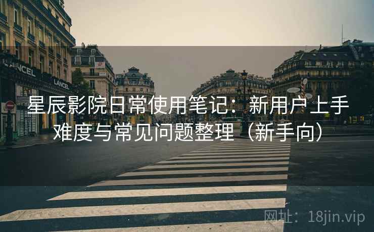 星辰影院日常使用笔记:新用户上手难度与常见问题整理(新手向) 星辰影院日常使用笔记:新用户上手难度与常见问题整理(新手向)
