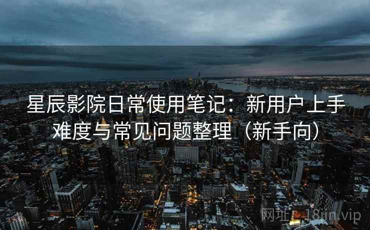 星辰影院日常使用笔记:新用户上手难度与常见问题整理(新手向) 星辰影院日常使用笔记:新用户上手难度与常见问题整理(新手向)