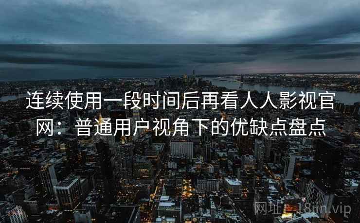 连续使用一段时间后再看人人影视官网:普通用户视角下的优缺点盘点 连续使用一段时间后再看人人影视官网:普通用户视角下的优缺点盘点
