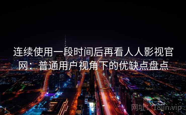 连续使用一段时间后再看人人影视官网:普通用户视角下的优缺点盘点 连续使用一段时间后再看人人影视官网:普通用户视角下的优缺点盘点