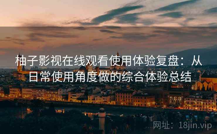 柚子影视在线观看使用体验复盘:从日常使用角度做的综合体验总结 柚子影视在线观看使用体验复盘:从日常使用角度做的综合体验总结