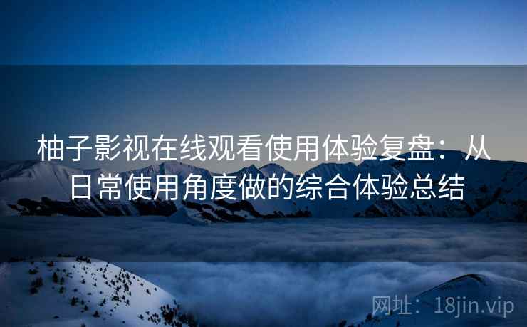 柚子影视在线观看使用体验复盘:从日常使用角度做的综合体验总结 柚子影视在线观看使用体验复盘:从日常使用角度做的综合体验总结