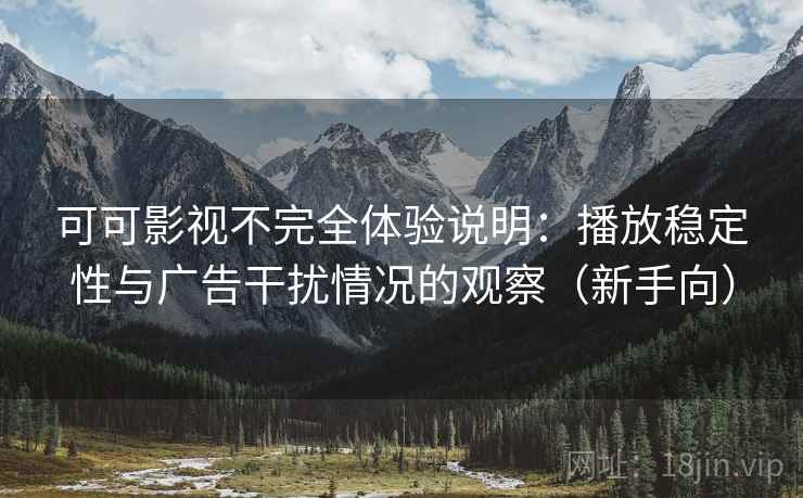 可可影视不完全体验说明：播放稳定性与广告干扰情况的观察（新手向）