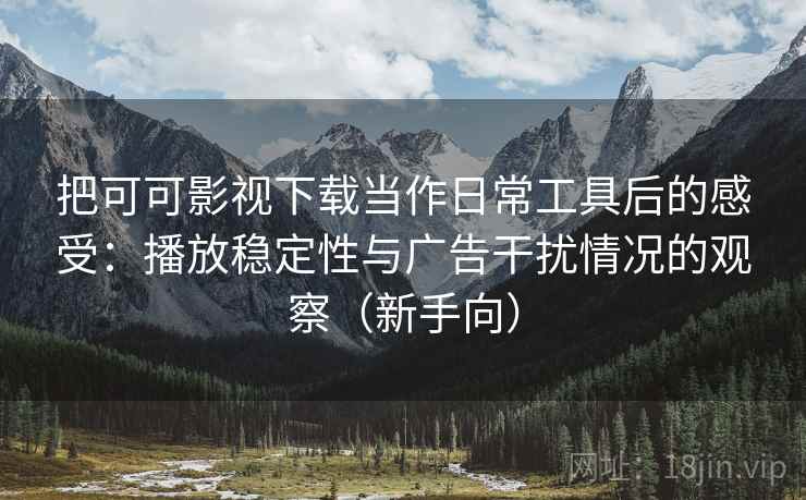 把可可影视下载当作日常工具后的感受:播放稳定性与广告干扰情况的观察(新手向) 把可可影视下载当作日常工具后的感受:播放稳定性与广告干扰情况的观察(新手向)
