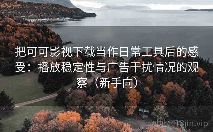把可可影视下载当作日常工具后的感受:播放稳定性与广告干扰情况的观察(新手向) 把可可影视下载当作日常工具后的感受:播放稳定性与广告干扰情况的观察(新手向)