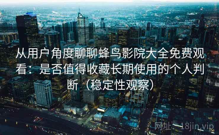 从用户角度聊聊蜂鸟影院大全免费观看:是否值得收藏长期使用的个人判断(稳定性观察) 从用户角度聊聊蜂鸟影院大全免费观看:是否值得收藏长期使用的个人判断(稳定性观察)