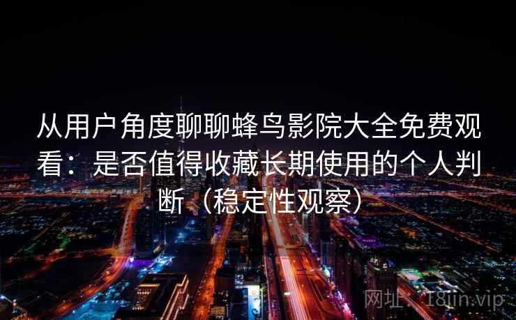 从用户角度聊聊蜂鸟影院大全免费观看:是否值得收藏长期使用的个人判断(稳定性观察) 从用户角度聊聊蜂鸟影院大全免费观看:是否值得收藏长期使用的个人判断(稳定性观察)