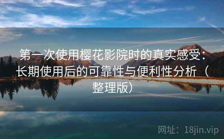 第一次使用樱花影院时的真实感受：长期使用后的可靠性与便利性分析（整理版）