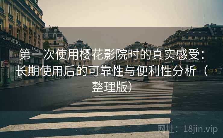 第一次使用樱花影院时的真实感受：长期使用后的可靠性与便利性分析（整理版）