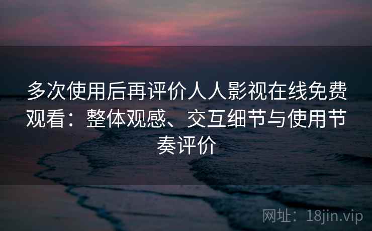 多次使用后再评价人人影视在线免费观看：整体观感、交互细节与使用节奏评价