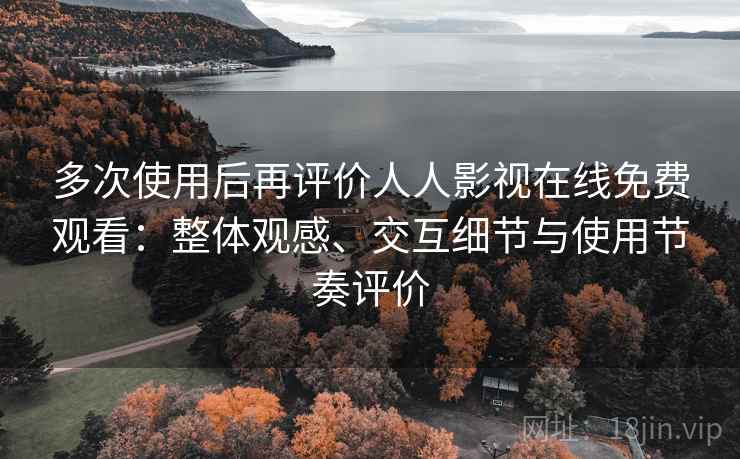 多次使用后再评价人人影视在线免费观看：整体观感、交互细节与使用节奏评价