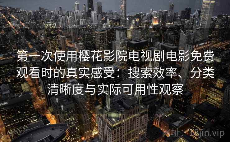 第一次使用樱花影院电视剧电影免费观看时的真实感受:搜索效率、分类清晰度与实际可用性观察 第一次使用樱花影院电视剧电影免费观看时的真实感受:搜索效率、分类清晰度与实际可用性观察