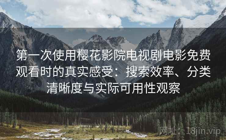 第一次使用樱花影院电视剧电影免费观看时的真实感受:搜索效率、分类清晰度与实际可用性观察 第一次使用樱花影院电视剧电影免费观看时的真实感受:搜索效率、分类清晰度与实际可用性观察