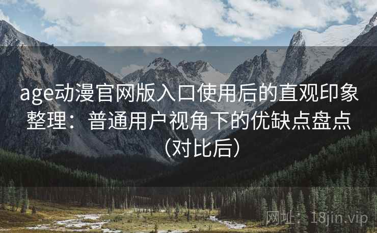 age动漫官网版入口使用后的直观印象整理:普通用户视角下的优缺点盘点(对比后) age动漫官网版入口使用后的直观印象整理:普通用户视角下的优缺点盘点(对比后)