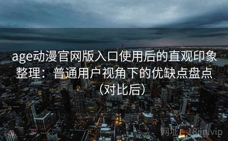 age动漫官网版入口使用后的直观印象整理:普通用户视角下的优缺点盘点(对比后) age动漫官网版入口使用后的直观印象整理:普通用户视角下的优缺点盘点(对比后)
