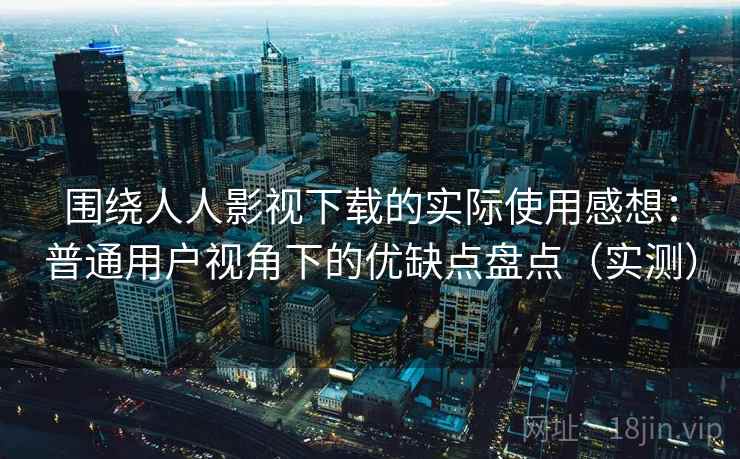 围绕人人影视下载的实际使用感想:普通用户视角下的优缺点盘点(实测) 围绕人人影视下载的实际使用感想:普通用户视角下的优缺点盘点(实测)