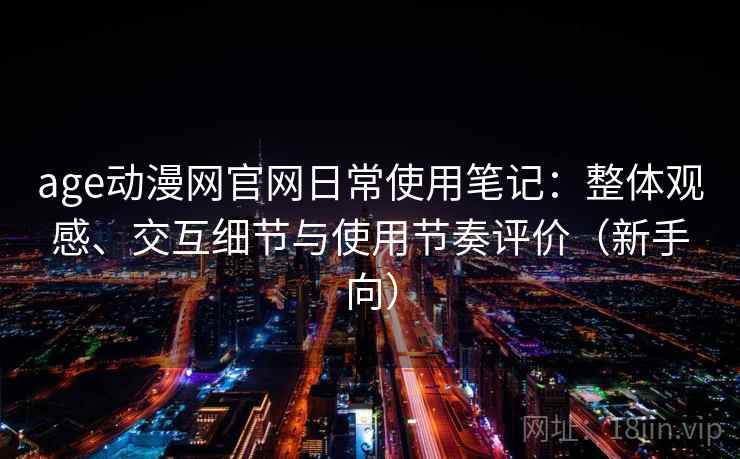 age动漫网官网日常使用笔记:整体观感、交互细节与使用节奏评价(新手向) age动漫网官网日常使用笔记:整体观感、交互细节与使用节奏评价(新手向)