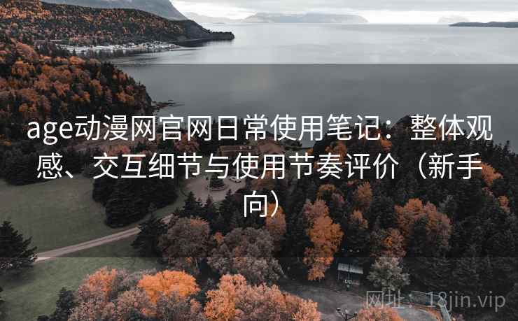 age动漫网官网日常使用笔记:整体观感、交互细节与使用节奏评价(新手向) age动漫网官网日常使用笔记:整体观感、交互细节与使用节奏评价(新手向)