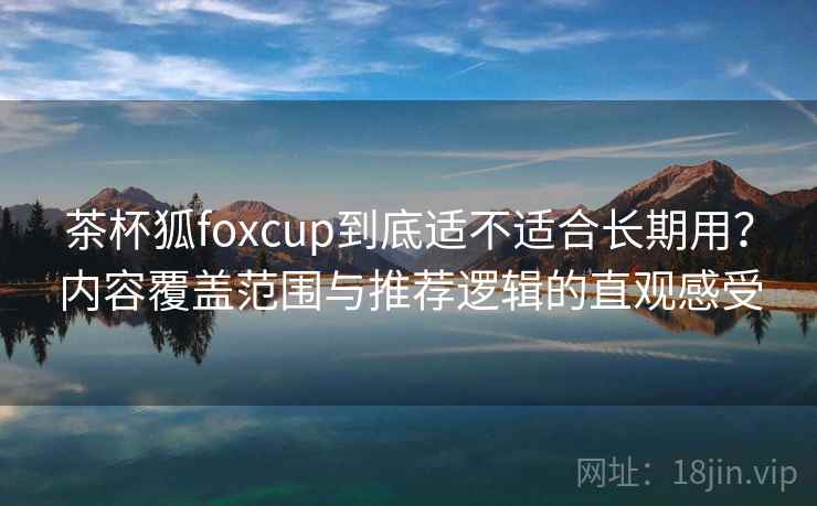 茶杯狐foxcup到底适不适合长期用?内容覆盖范围与推荐逻辑的直观感受 茶杯狐foxcup到底适不适合长期用?内容覆盖范围与推荐逻辑的直观感受