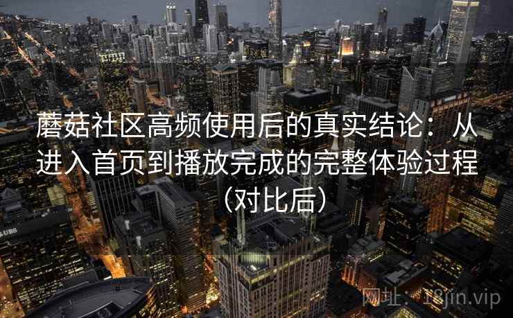 蘑菇社区高频使用后的真实结论:从进入首页到播放完成的完整体验过程(对比后) 蘑菇社区高频使用后的真实结论:从进入首页到播放完成的完整体验过程(对比后)