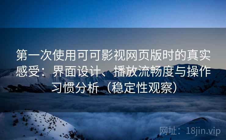 第一次使用可可影视网页版时的真实感受:界面设计、播放流畅度与操作习惯分析(稳定性观察) 第一次使用可可影视网页版时的真实感受:界面设计、播放流畅度与操作习惯分析(稳定性观察)