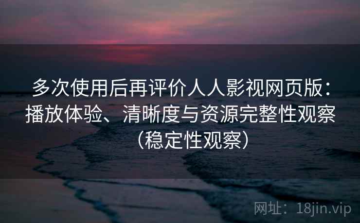 多次使用后再评价人人影视网页版:播放体验、清晰度与资源完整性观察(稳定性观察) 多次使用后再评价人人影视网页版:播放体验、清晰度与资源完整性观察(稳定性观察)