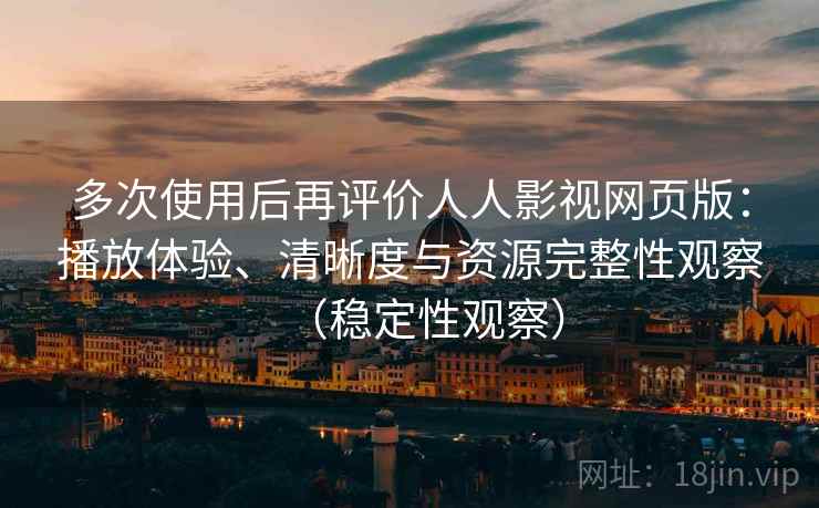 多次使用后再评价人人影视网页版:播放体验、清晰度与资源完整性观察(稳定性观察) 多次使用后再评价人人影视网页版:播放体验、清晰度与资源完整性观察(稳定性观察)