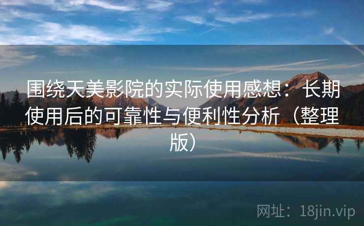 围绕天美影院的实际使用感想:长期使用后的可靠性与便利性分析(整理版) 围绕天美影院的实际使用感想:长期使用后的可靠性与便利性分析(整理版)