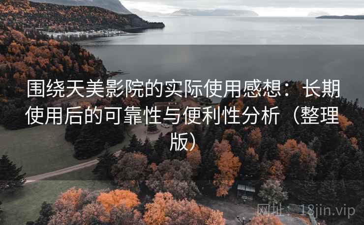 围绕天美影院的实际使用感想:长期使用后的可靠性与便利性分析(整理版) 围绕天美影院的实际使用感想:长期使用后的可靠性与便利性分析(整理版)