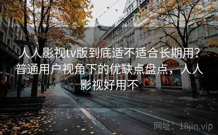 人人影视tv版到底适不适合长期用?普通用户视角下的优缺点盘点,人人影视好用不 人人影视tv版到底适不适合长期用?普通用户视角下的优缺点盘点,人人影视好用不