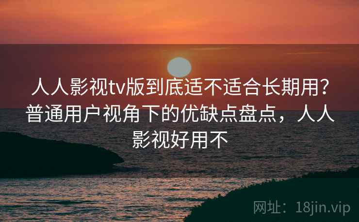 人人影视tv版到底适不适合长期用?普通用户视角下的优缺点盘点,人人影视好用不 人人影视tv版到底适不适合长期用?普通用户视角下的优缺点盘点,人人影视好用不