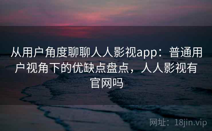 从用户角度聊聊人人影视app：普通用户视角下的优缺点盘点，人人影视有官网吗