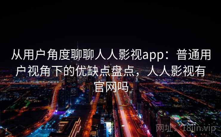 从用户角度聊聊人人影视app：普通用户视角下的优缺点盘点，人人影视有官网吗