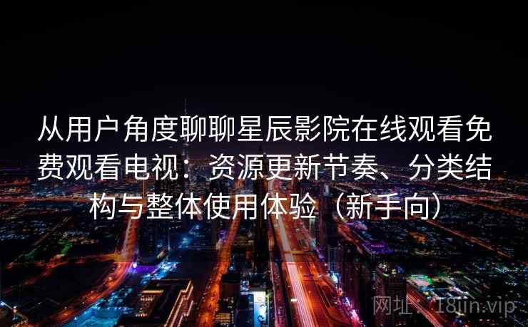 从用户角度聊聊星辰影院在线观看免费观看电视：资源更新节奏、分类结构与整体使用体验（新手向）