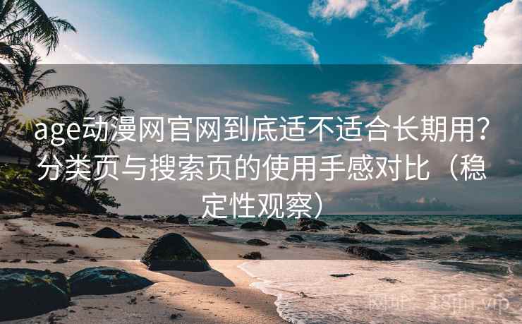 age动漫网官网到底适不适合长期用？分类页与搜索页的使用手感对比（稳定性观察）