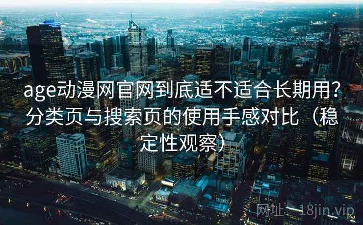age动漫网官网到底适不适合长期用？分类页与搜索页的使用手感对比（稳定性观察）