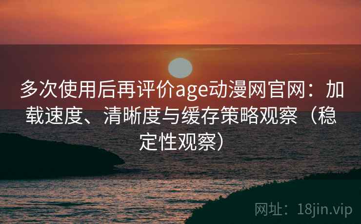 多次使用后再评价age动漫网官网：加载速度、清晰度与缓存策略观察（稳定性观察）