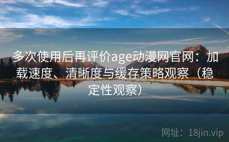 多次使用后再评价age动漫网官网：加载速度、清晰度与缓存策略观察（稳定性观察）