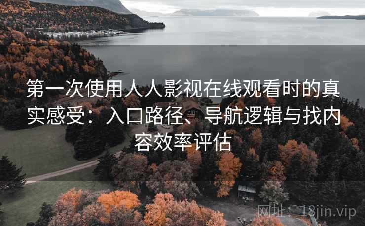 第一次使用人人影视在线观看时的真实感受：入口路径、导航逻辑与找内容效率评估