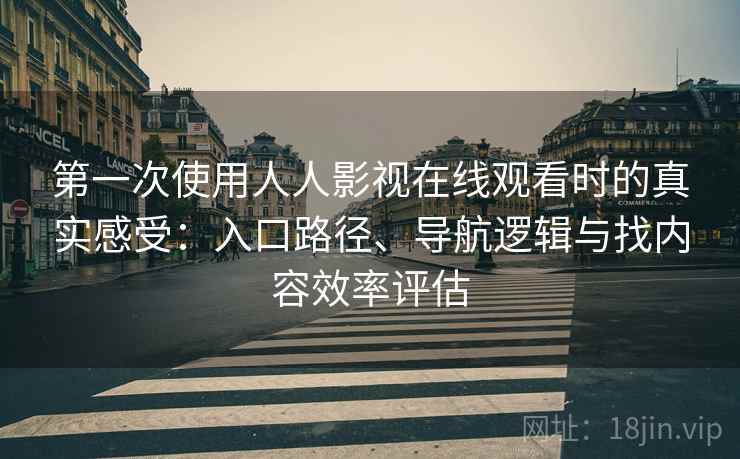 第一次使用人人影视在线观看时的真实感受：入口路径、导航逻辑与找内容效率评估