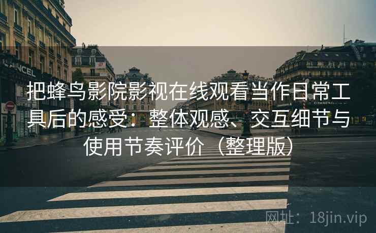 把蜂鸟影院影视在线观看当作日常工具后的感受:整体观感、交互细节与使用节奏评价(整理版) 把蜂鸟影院影视在线观看当作日常工具后的感受:整体观感、交互细节与使用节奏评价(整理版)